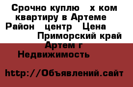 Срочно куплю 2-х ком.квартиру в Артеме › Район ­ центр › Цена ­ 3 000 000 - Приморский край, Артем г. Недвижимость »    
